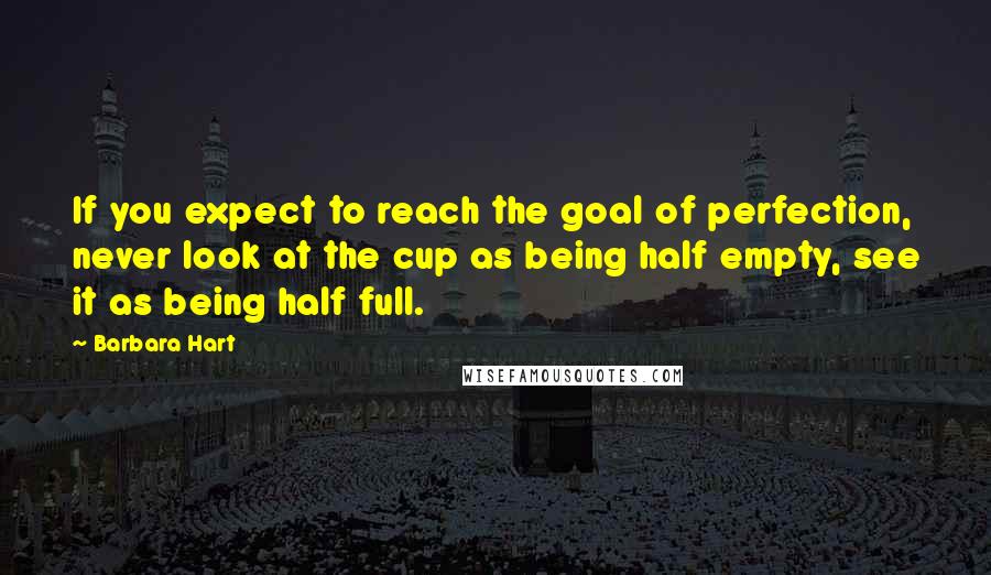 Barbara Hart Quotes: If you expect to reach the goal of perfection, never look at the cup as being half empty, see it as being half full.