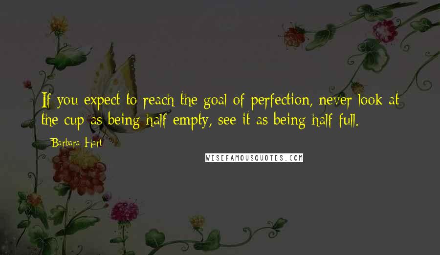 Barbara Hart Quotes: If you expect to reach the goal of perfection, never look at the cup as being half empty, see it as being half full.