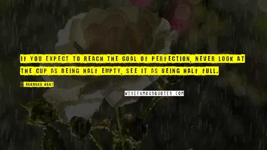 Barbara Hart Quotes: If you expect to reach the goal of perfection, never look at the cup as being half empty, see it as being half full.