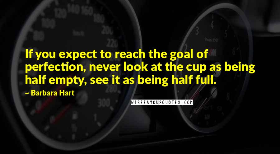Barbara Hart Quotes: If you expect to reach the goal of perfection, never look at the cup as being half empty, see it as being half full.