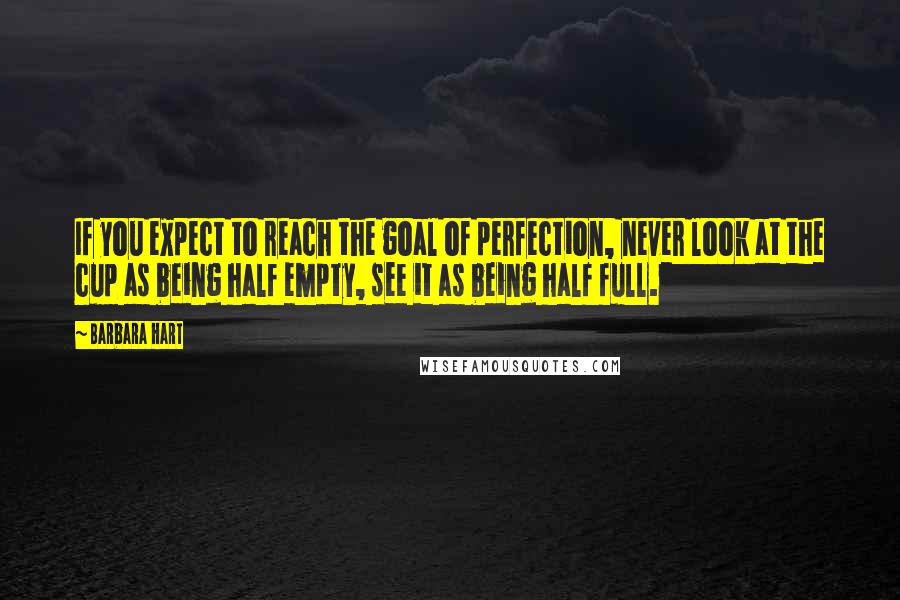 Barbara Hart Quotes: If you expect to reach the goal of perfection, never look at the cup as being half empty, see it as being half full.