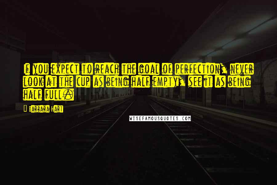 Barbara Hart Quotes: If you expect to reach the goal of perfection, never look at the cup as being half empty, see it as being half full.