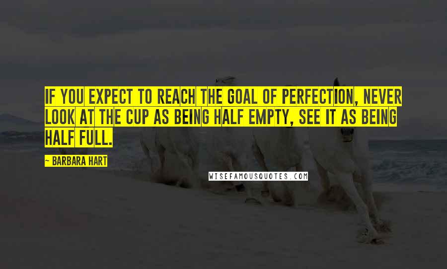 Barbara Hart Quotes: If you expect to reach the goal of perfection, never look at the cup as being half empty, see it as being half full.
