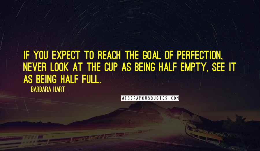 Barbara Hart Quotes: If you expect to reach the goal of perfection, never look at the cup as being half empty, see it as being half full.