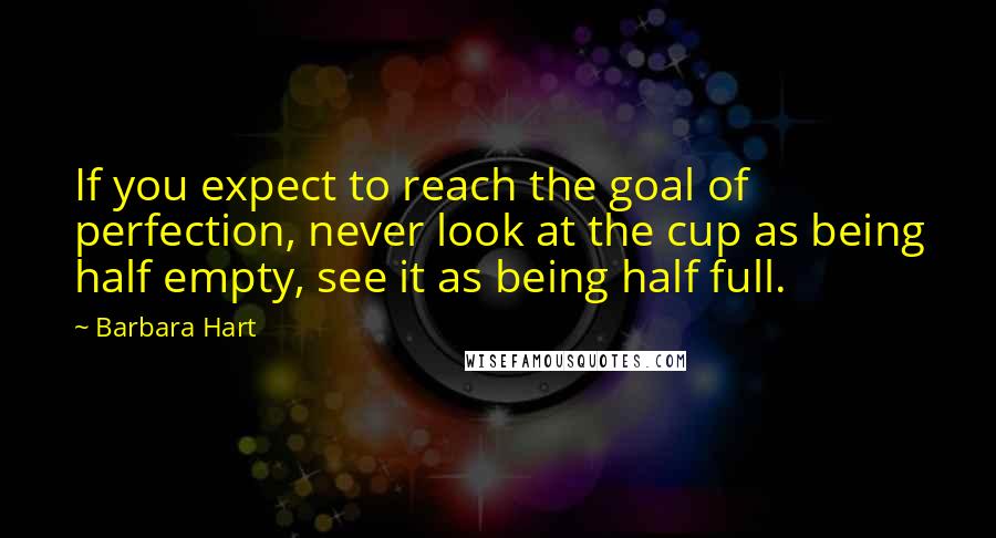 Barbara Hart Quotes: If you expect to reach the goal of perfection, never look at the cup as being half empty, see it as being half full.