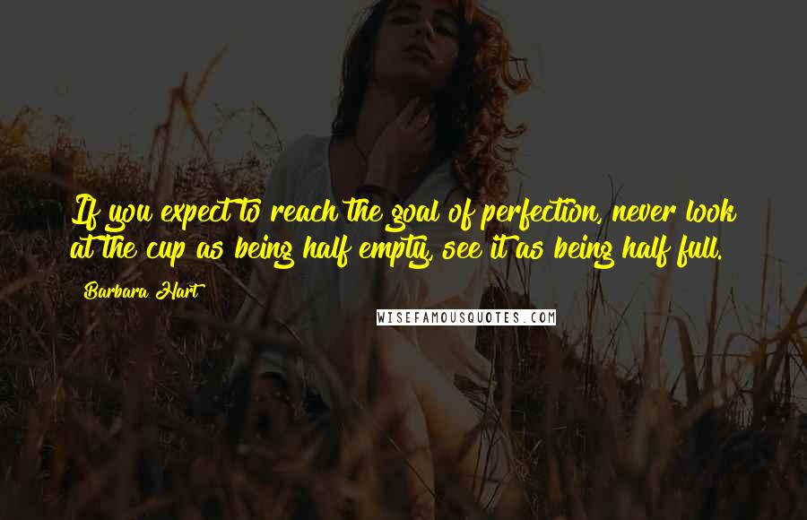 Barbara Hart Quotes: If you expect to reach the goal of perfection, never look at the cup as being half empty, see it as being half full.