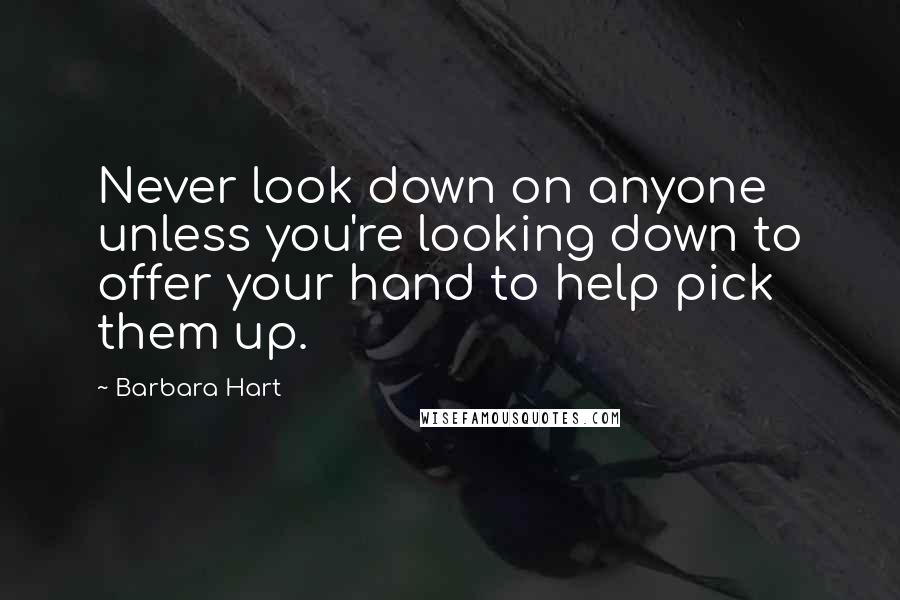 Barbara Hart Quotes: Never look down on anyone unless you're looking down to offer your hand to help pick them up.