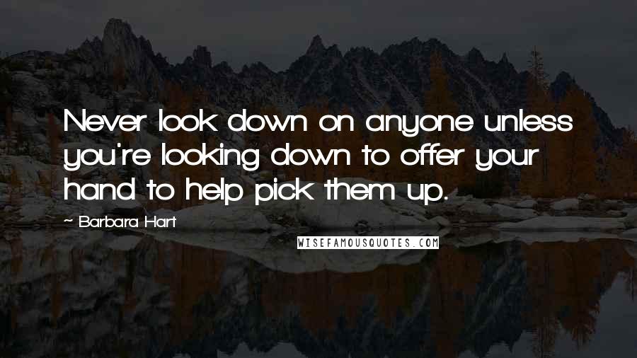 Barbara Hart Quotes: Never look down on anyone unless you're looking down to offer your hand to help pick them up.