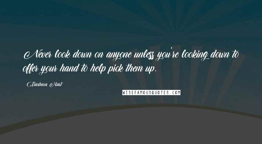 Barbara Hart Quotes: Never look down on anyone unless you're looking down to offer your hand to help pick them up.