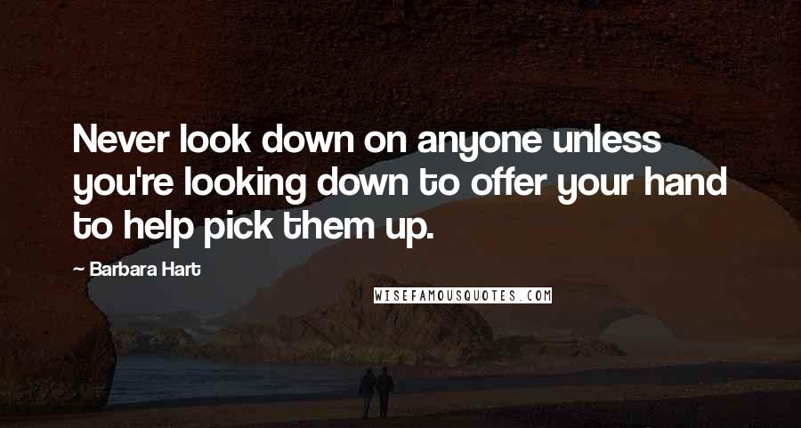 Barbara Hart Quotes: Never look down on anyone unless you're looking down to offer your hand to help pick them up.