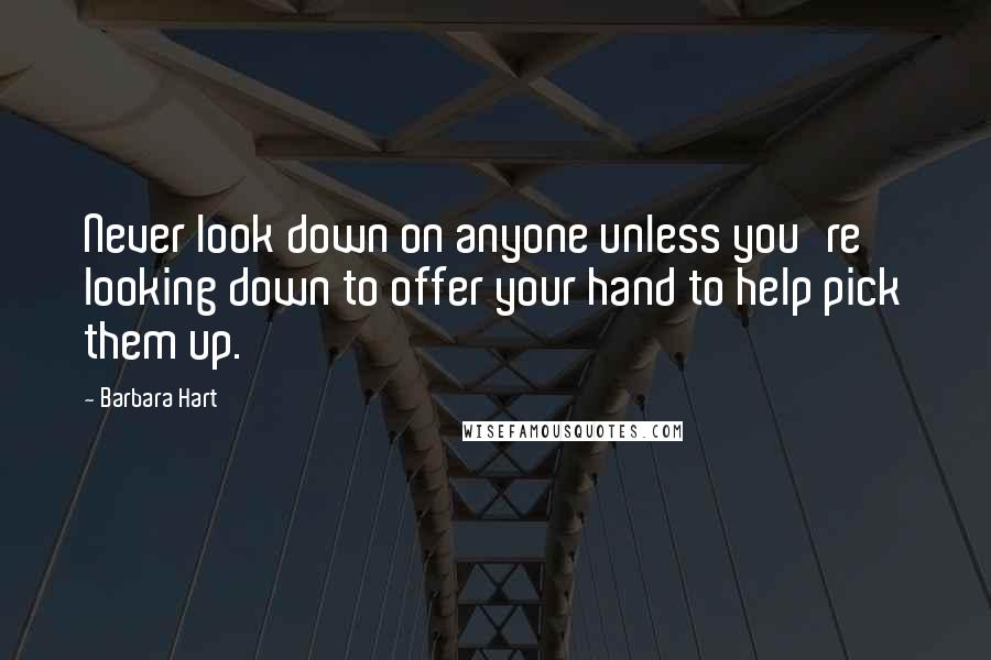 Barbara Hart Quotes: Never look down on anyone unless you're looking down to offer your hand to help pick them up.