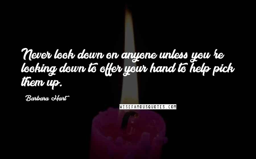 Barbara Hart Quotes: Never look down on anyone unless you're looking down to offer your hand to help pick them up.