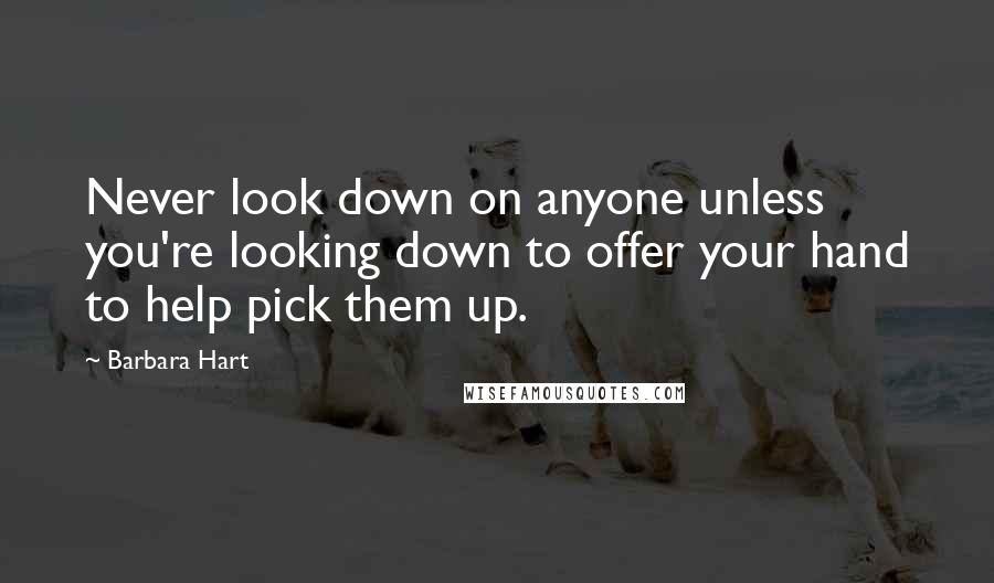 Barbara Hart Quotes: Never look down on anyone unless you're looking down to offer your hand to help pick them up.