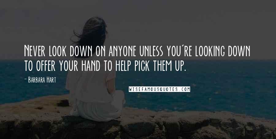 Barbara Hart Quotes: Never look down on anyone unless you're looking down to offer your hand to help pick them up.