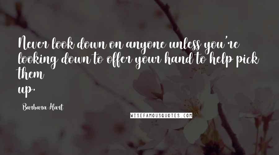 Barbara Hart Quotes: Never look down on anyone unless you're looking down to offer your hand to help pick them up.