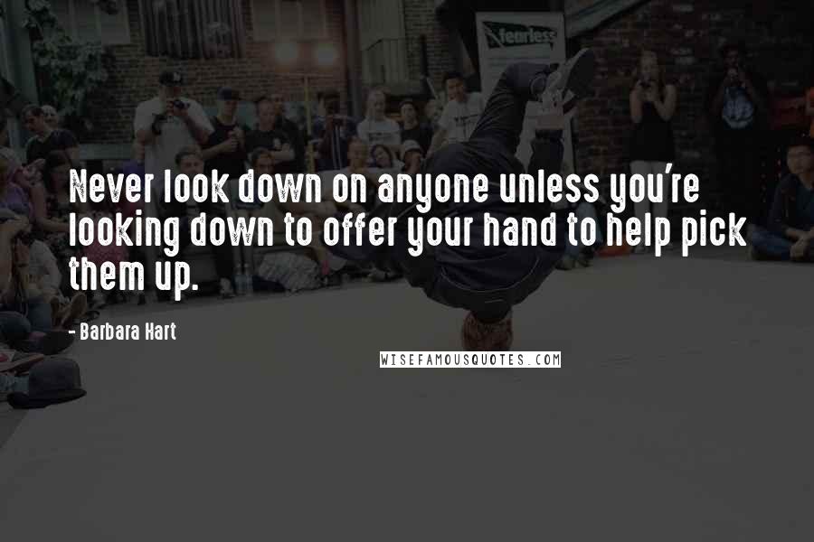 Barbara Hart Quotes: Never look down on anyone unless you're looking down to offer your hand to help pick them up.