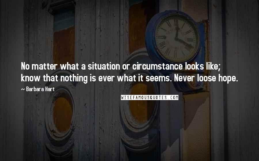 Barbara Hart Quotes: No matter what a situation or circumstance looks like; know that nothing is ever what it seems. Never loose hope.