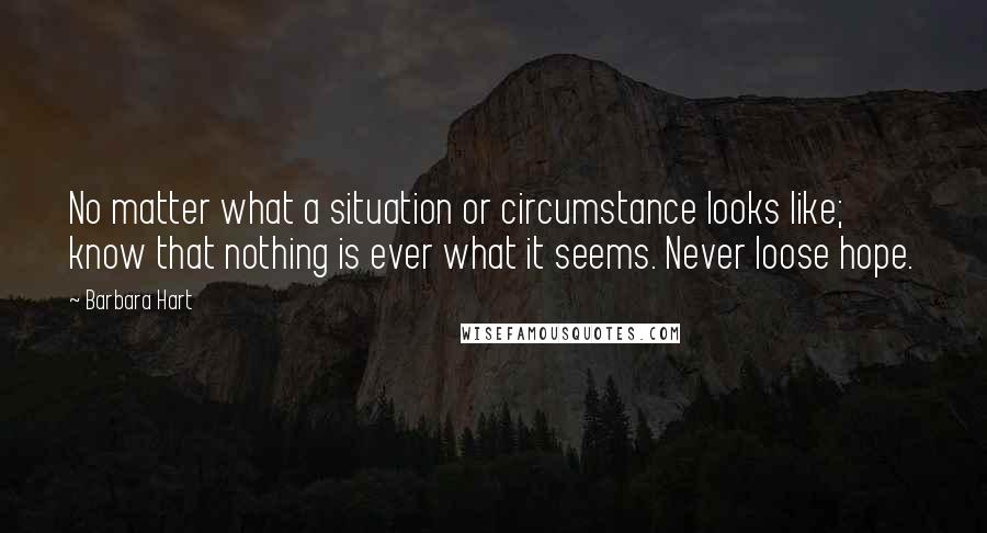 Barbara Hart Quotes: No matter what a situation or circumstance looks like; know that nothing is ever what it seems. Never loose hope.