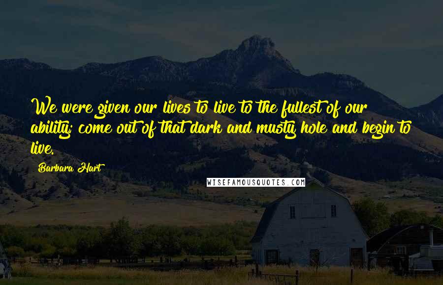 Barbara Hart Quotes: We were given our lives to live to the fullest of our ability; come out of that dark and musty hole and begin to live.