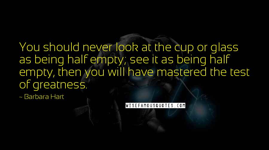 Barbara Hart Quotes: You should never look at the cup or glass as being half empty; see it as being half empty, then you will have mastered the test of greatness.