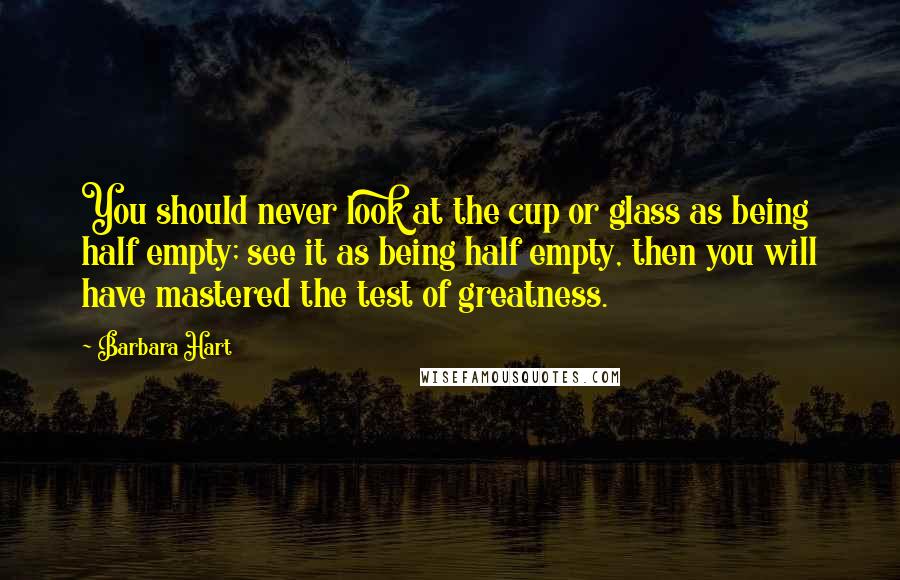 Barbara Hart Quotes: You should never look at the cup or glass as being half empty; see it as being half empty, then you will have mastered the test of greatness.