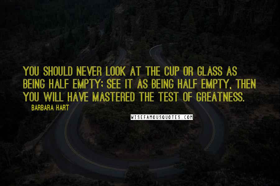 Barbara Hart Quotes: You should never look at the cup or glass as being half empty; see it as being half empty, then you will have mastered the test of greatness.