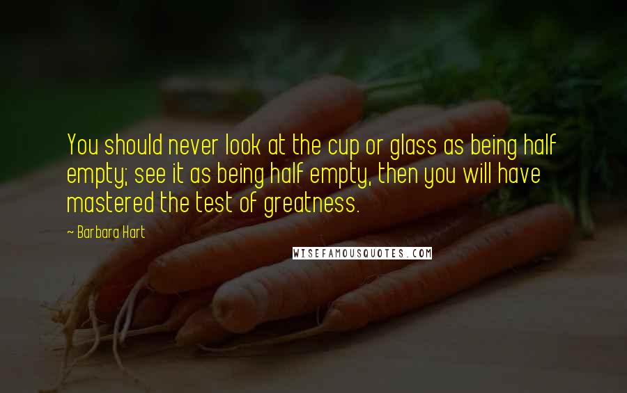 Barbara Hart Quotes: You should never look at the cup or glass as being half empty; see it as being half empty, then you will have mastered the test of greatness.