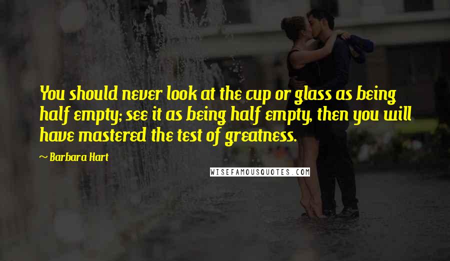 Barbara Hart Quotes: You should never look at the cup or glass as being half empty; see it as being half empty, then you will have mastered the test of greatness.