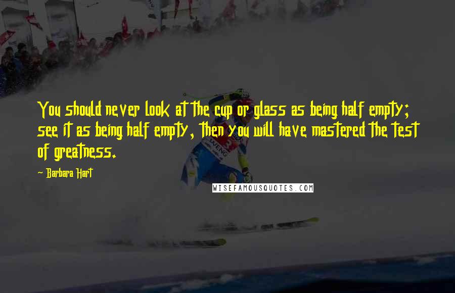 Barbara Hart Quotes: You should never look at the cup or glass as being half empty; see it as being half empty, then you will have mastered the test of greatness.