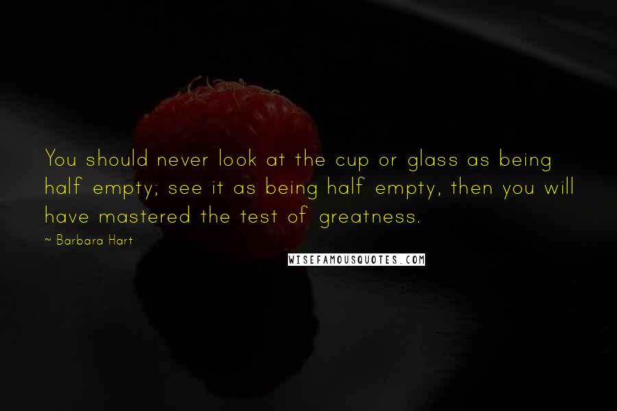 Barbara Hart Quotes: You should never look at the cup or glass as being half empty; see it as being half empty, then you will have mastered the test of greatness.