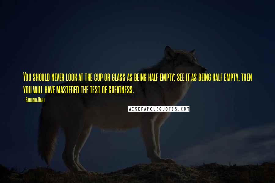 Barbara Hart Quotes: You should never look at the cup or glass as being half empty; see it as being half empty, then you will have mastered the test of greatness.