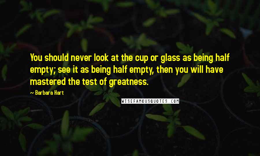 Barbara Hart Quotes: You should never look at the cup or glass as being half empty; see it as being half empty, then you will have mastered the test of greatness.