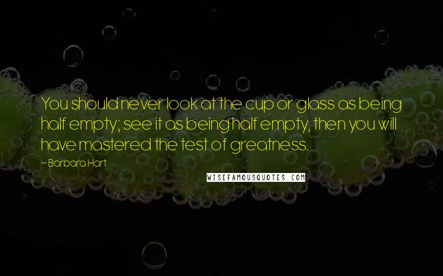 Barbara Hart Quotes: You should never look at the cup or glass as being half empty; see it as being half empty, then you will have mastered the test of greatness.