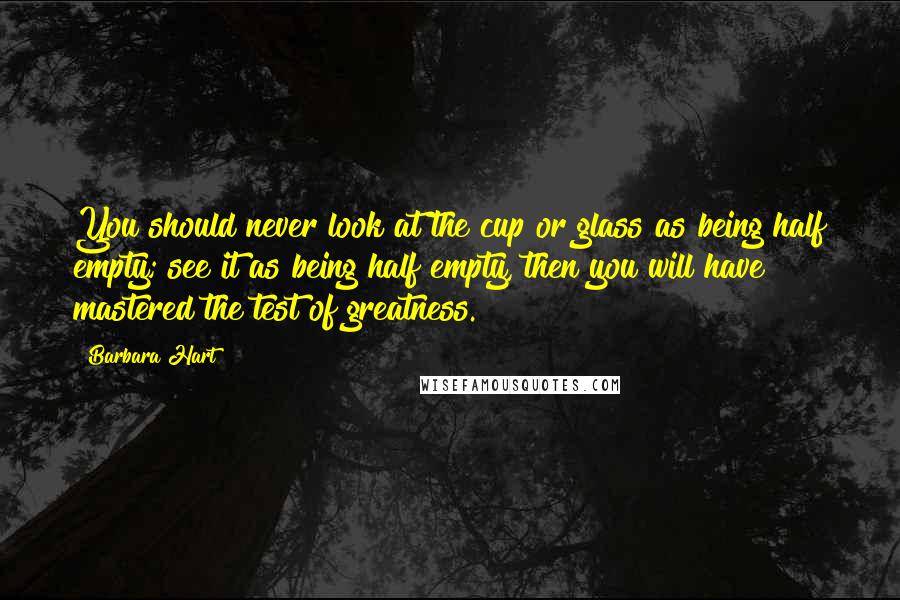 Barbara Hart Quotes: You should never look at the cup or glass as being half empty; see it as being half empty, then you will have mastered the test of greatness.