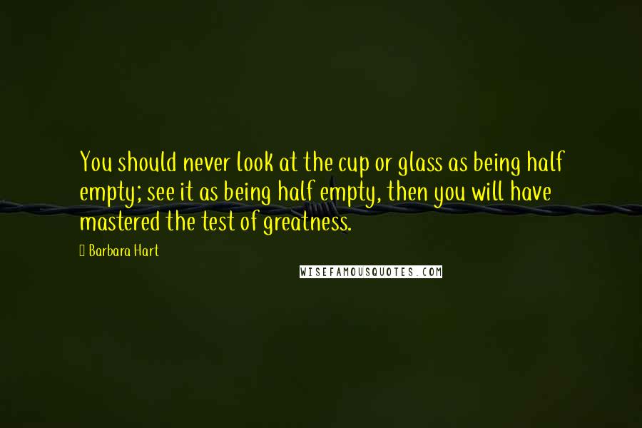 Barbara Hart Quotes: You should never look at the cup or glass as being half empty; see it as being half empty, then you will have mastered the test of greatness.