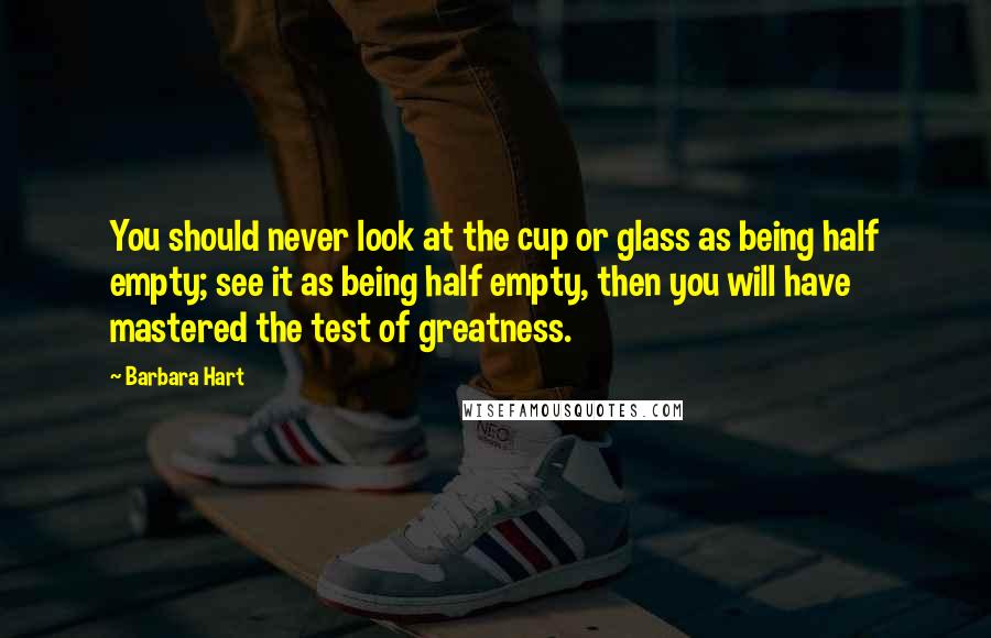 Barbara Hart Quotes: You should never look at the cup or glass as being half empty; see it as being half empty, then you will have mastered the test of greatness.