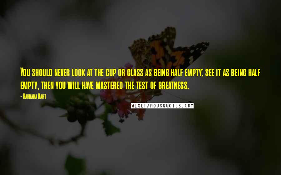 Barbara Hart Quotes: You should never look at the cup or glass as being half empty; see it as being half empty, then you will have mastered the test of greatness.