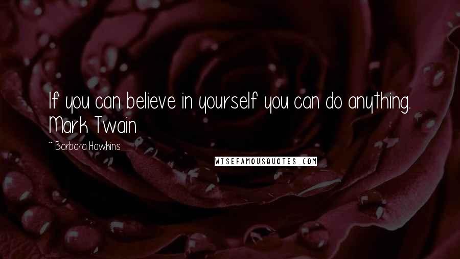 Barbara Hawkins Quotes: If you can believe in yourself you can do anything. Mark Twain