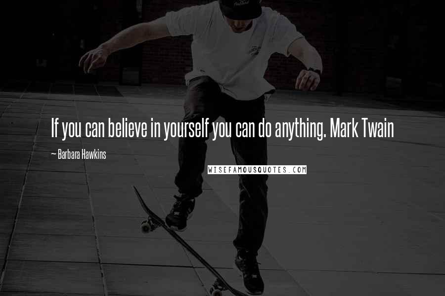 Barbara Hawkins Quotes: If you can believe in yourself you can do anything. Mark Twain