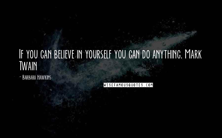 Barbara Hawkins Quotes: If you can believe in yourself you can do anything. Mark Twain