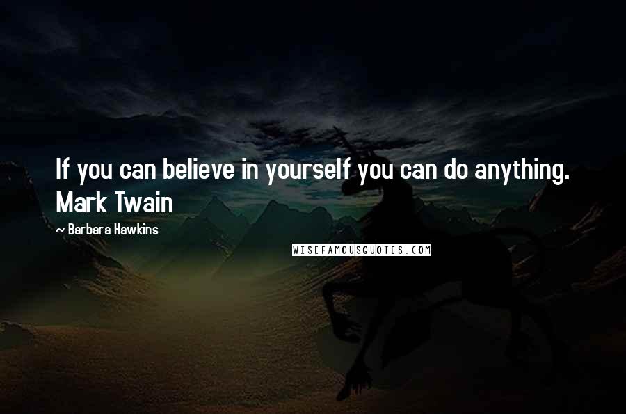 Barbara Hawkins Quotes: If you can believe in yourself you can do anything. Mark Twain