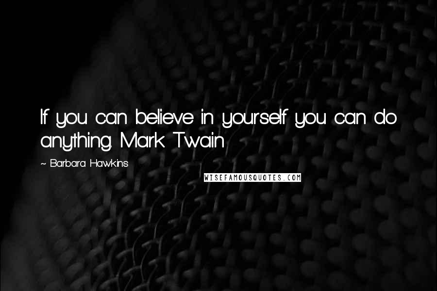 Barbara Hawkins Quotes: If you can believe in yourself you can do anything. Mark Twain