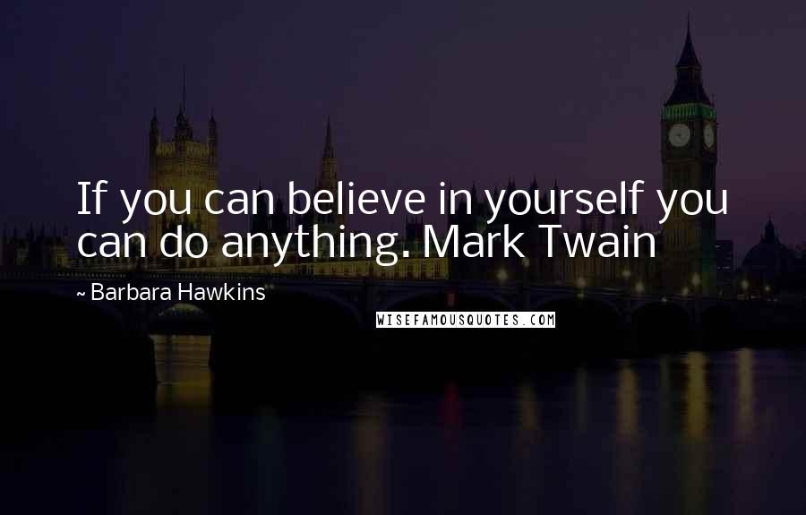 Barbara Hawkins Quotes: If you can believe in yourself you can do anything. Mark Twain