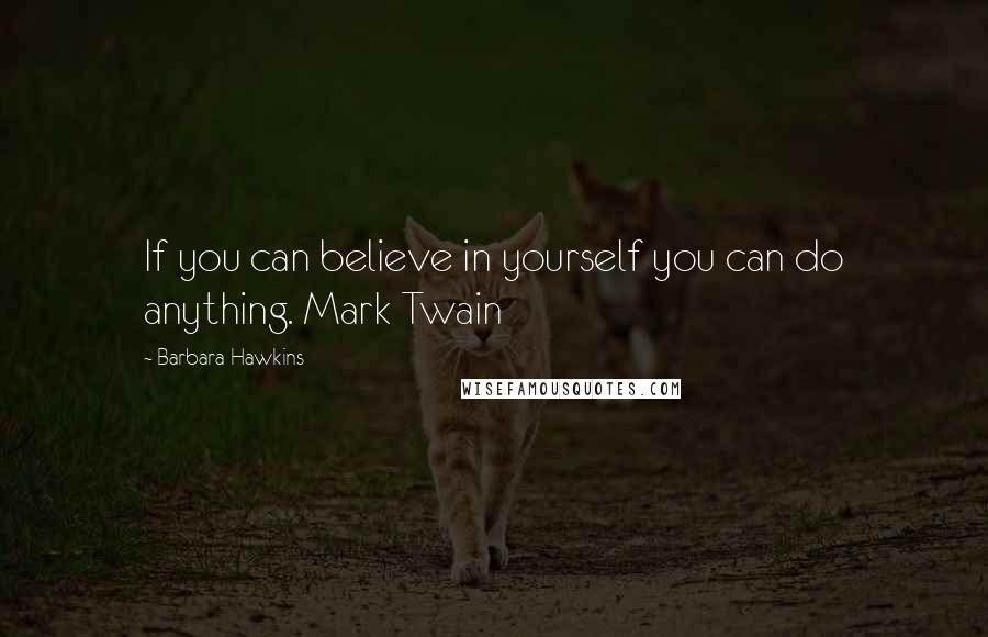 Barbara Hawkins Quotes: If you can believe in yourself you can do anything. Mark Twain