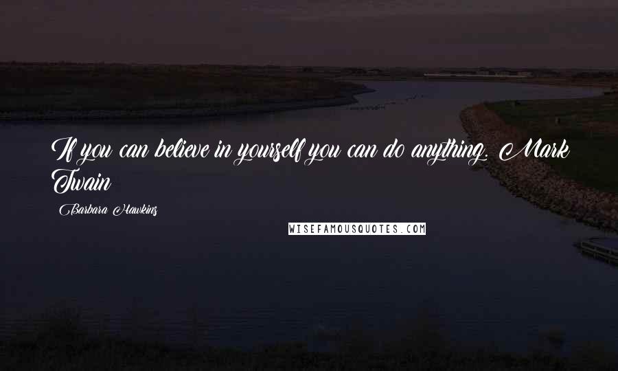 Barbara Hawkins Quotes: If you can believe in yourself you can do anything. Mark Twain