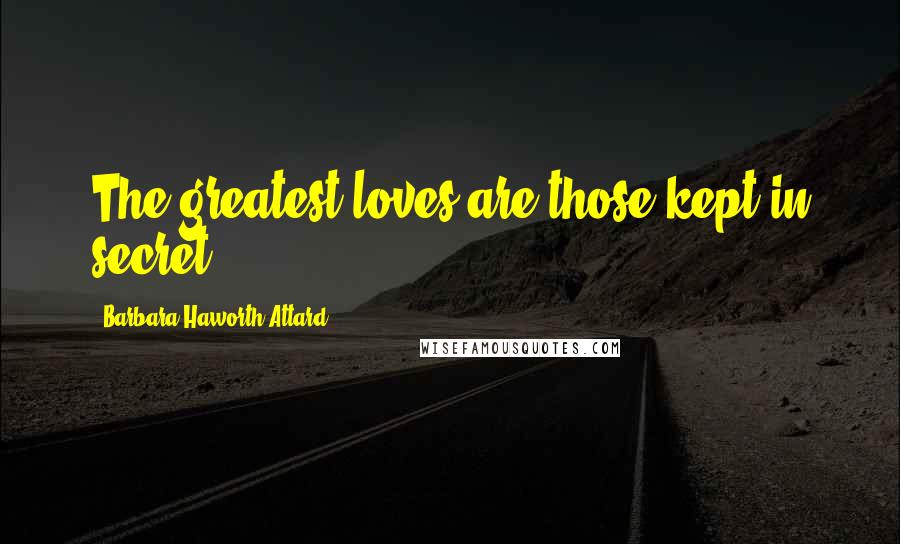 Barbara Haworth-Attard Quotes: The greatest loves are those kept in secret.