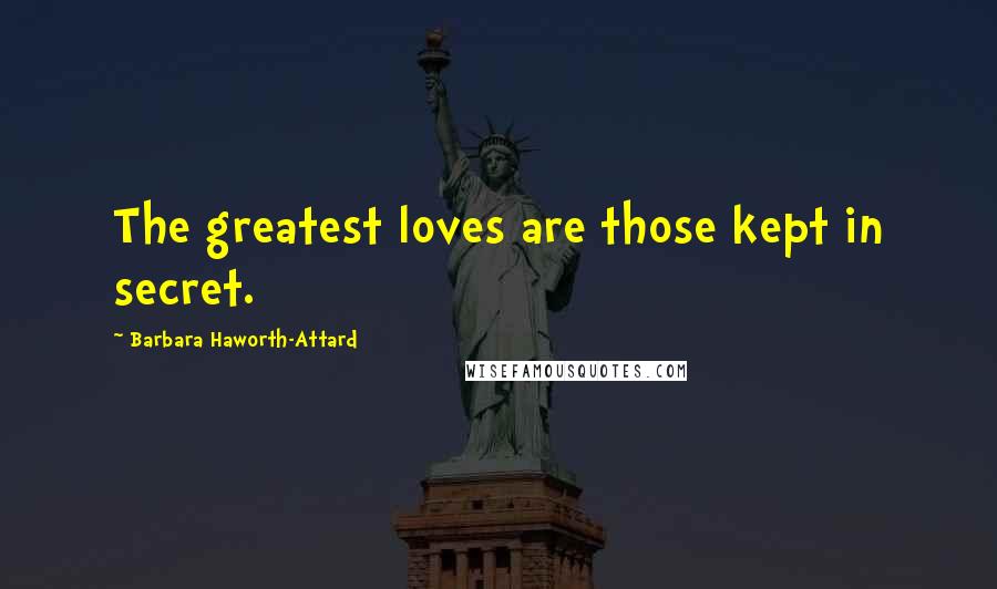 Barbara Haworth-Attard Quotes: The greatest loves are those kept in secret.