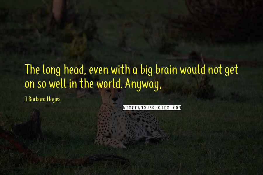 Barbara Hayes Quotes: The long head, even with a big brain would not get on so well in the world. Anyway,
