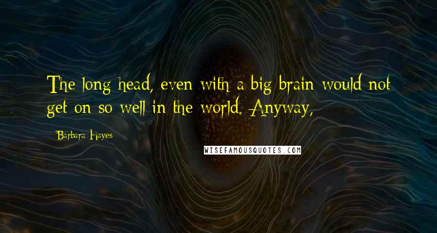 Barbara Hayes Quotes: The long head, even with a big brain would not get on so well in the world. Anyway,