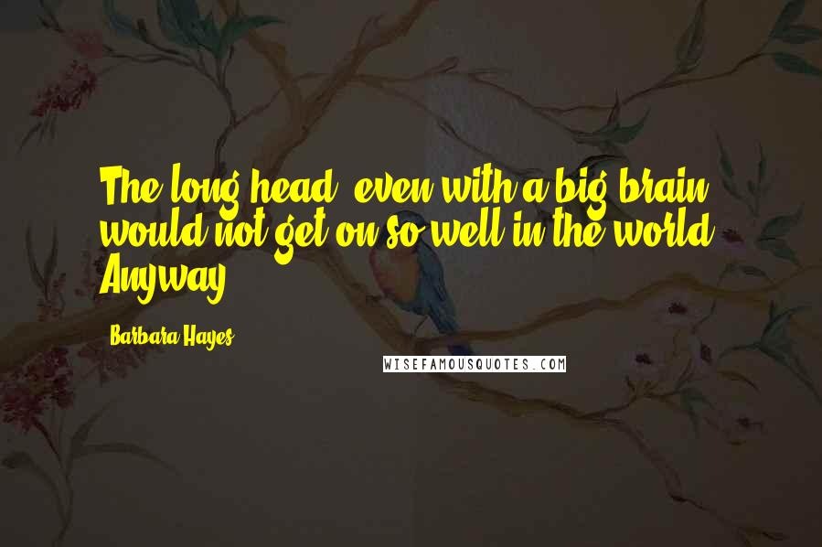 Barbara Hayes Quotes: The long head, even with a big brain would not get on so well in the world. Anyway,